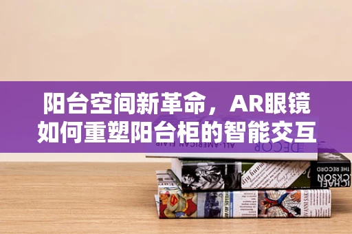 阳台空间新革命，AR眼镜如何重塑阳台柜的智能交互体验？