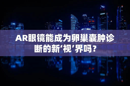 AR眼镜能成为卵巢囊肿诊断的新‘视’界吗？