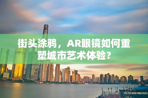 街头涂鸦，AR眼镜如何重塑城市艺术体验？