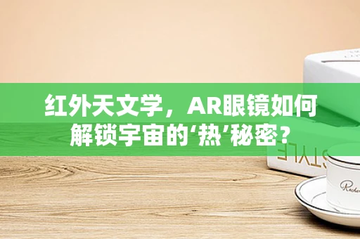 红外天文学，AR眼镜如何解锁宇宙的‘热’秘密？