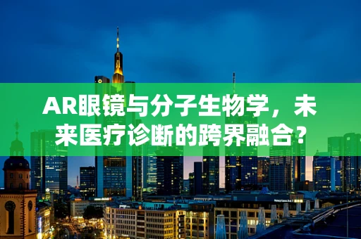 AR眼镜与分子生物学，未来医疗诊断的跨界融合？