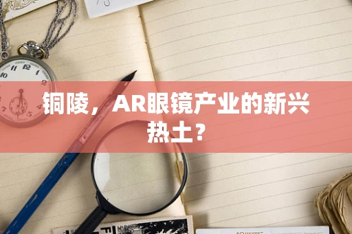 铜陵，AR眼镜产业的新兴热土？