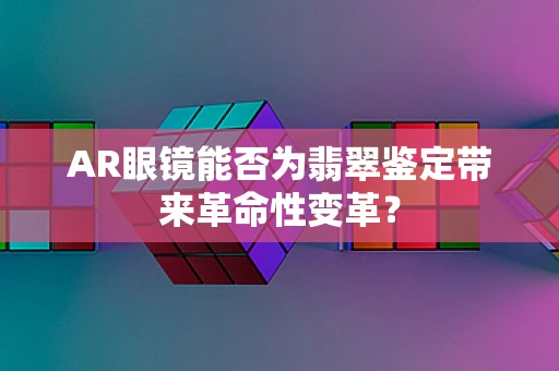 AR眼镜能否为翡翠鉴定带来革命性变革？