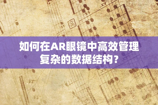 如何在AR眼镜中高效管理复杂的数据结构？