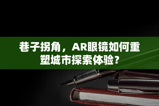 巷子拐角，AR眼镜如何重塑城市探索体验？