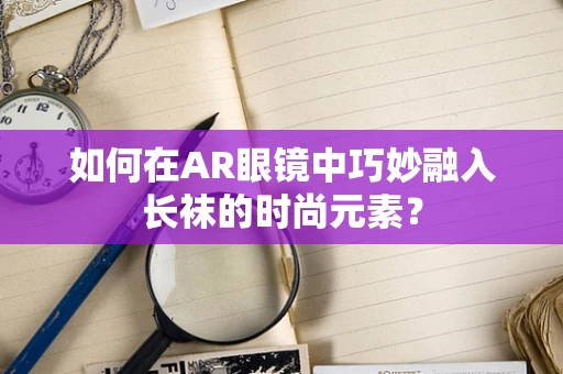 如何在AR眼镜中巧妙融入长袜的时尚元素？