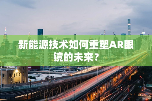 新能源技术如何重塑AR眼镜的未来？
