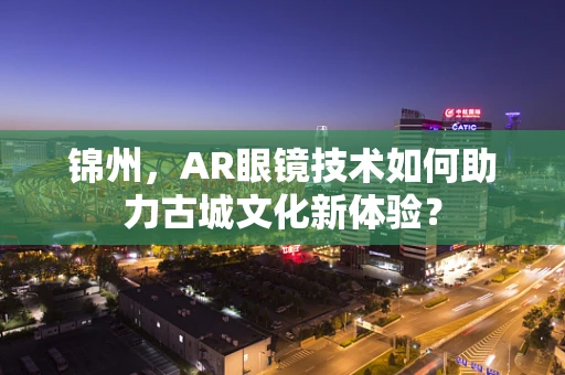 锦州，AR眼镜技术如何助力古城文化新体验？