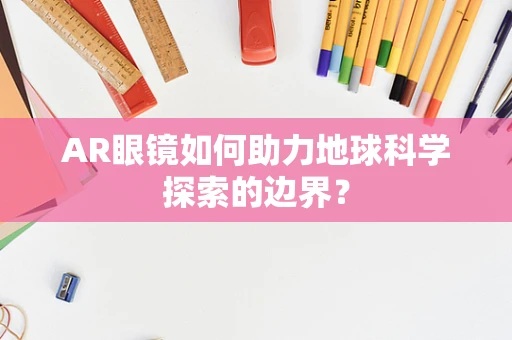 AR眼镜如何助力地球科学探索的边界？