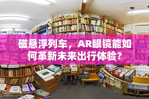 磁悬浮列车，AR眼镜能如何革新未来出行体验？