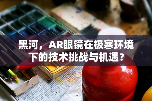 黑河，AR眼镜在极寒环境下的技术挑战与机遇？