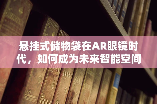 悬挂式储物袋在AR眼镜时代，如何成为未来智能空间的‘隐形’助手？