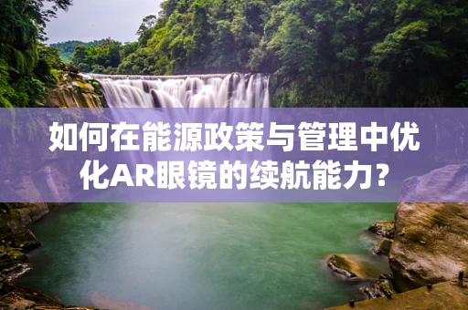 如何在能源政策与管理中优化AR眼镜的续航能力？