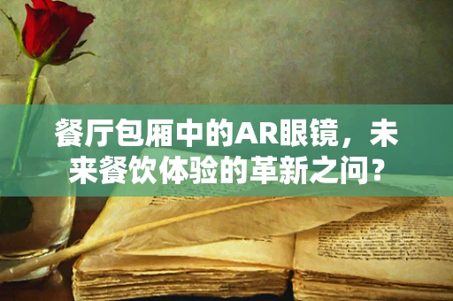 餐厅包厢中的AR眼镜，未来餐饮体验的革新之问？