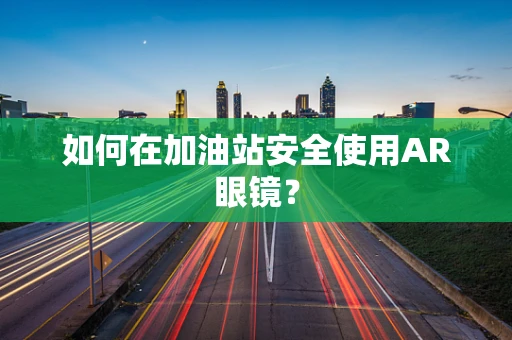 如何在加油站安全使用AR眼镜？