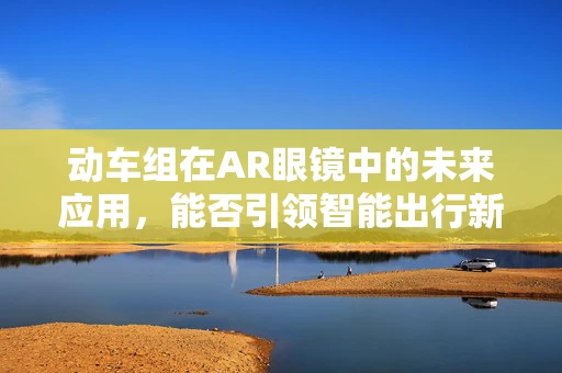 动车组在AR眼镜中的未来应用，能否引领智能出行新风尚？