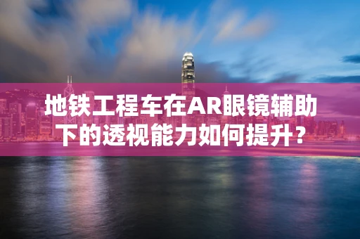地铁工程车在AR眼镜辅助下的透视能力如何提升？