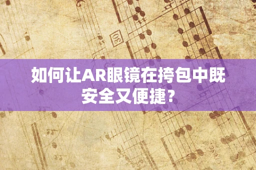 如何让AR眼镜在挎包中既安全又便捷？
