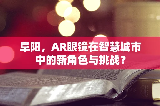 阜阳，AR眼镜在智慧城市中的新角色与挑战？