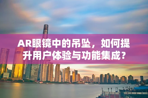 AR眼镜中的吊坠，如何提升用户体验与功能集成？