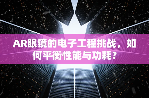 AR眼镜的电子工程挑战，如何平衡性能与功耗？