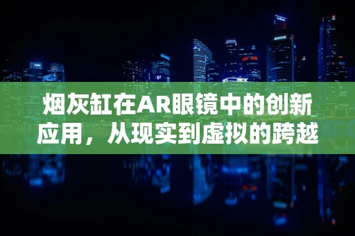 烟灰缸在AR眼镜中的创新应用，从现实到虚拟的跨越
