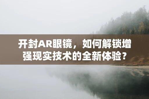 开封AR眼镜，如何解锁增强现实技术的全新体验？