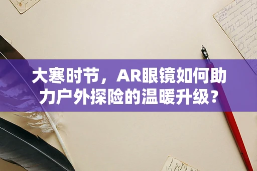 大寒时节，AR眼镜如何助力户外探险的温暖升级？