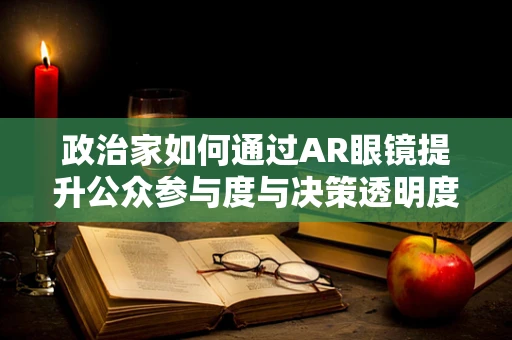 政治家如何通过AR眼镜提升公众参与度与决策透明度？