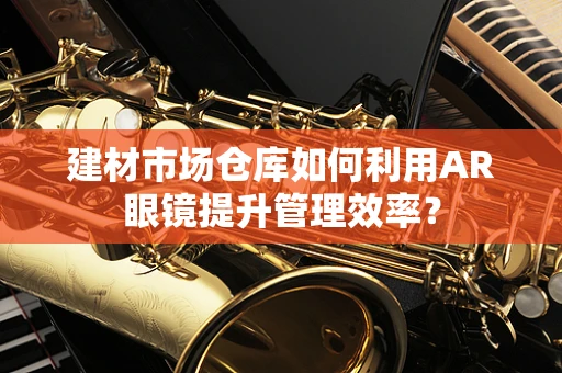 建材市场仓库如何利用AR眼镜提升管理效率？
