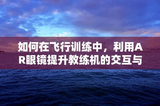 如何在飞行训练中，利用AR眼镜提升教练机的交互与教学效率？