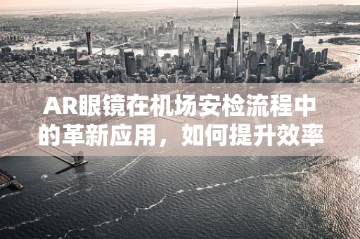 AR眼镜在机场安检流程中的革新应用，如何提升效率与体验？