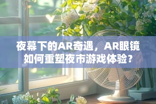 夜幕下的AR奇遇，AR眼镜如何重塑夜市游戏体验？