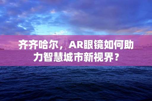 齐齐哈尔，AR眼镜如何助力智慧城市新视界？