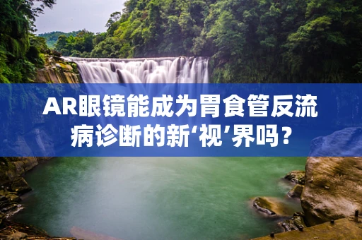 AR眼镜能成为胃食管反流病诊断的新‘视’界吗？