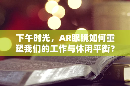 下午时光，AR眼镜如何重塑我们的工作与休闲平衡？