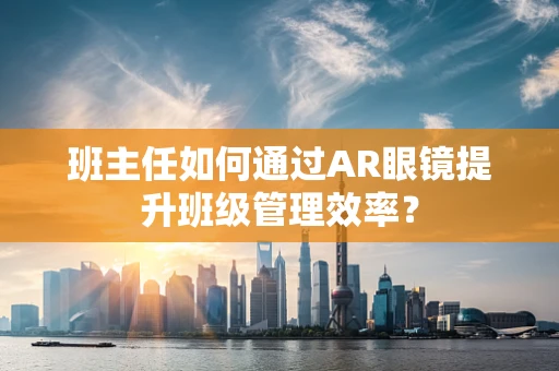 班主任如何通过AR眼镜提升班级管理效率？