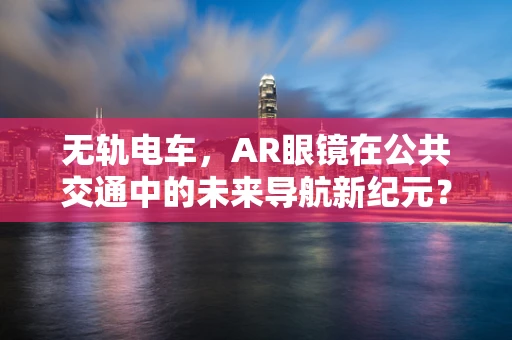 无轨电车，AR眼镜在公共交通中的未来导航新纪元？
