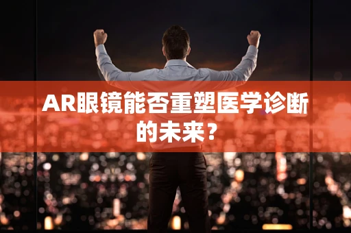 AR眼镜能否重塑医学诊断的未来？