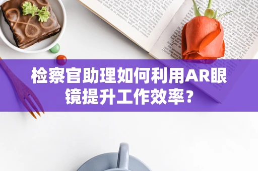 检察官助理如何利用AR眼镜提升工作效率？