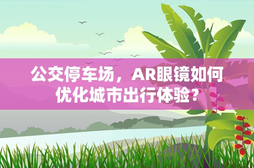 公交停车场，AR眼镜如何优化城市出行体验？