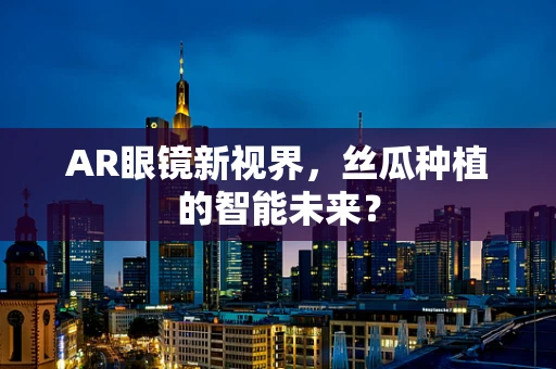 AR眼镜新视界，丝瓜种植的智能未来？