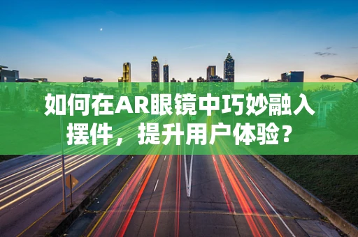 如何在AR眼镜中巧妙融入摆件，提升用户体验？
