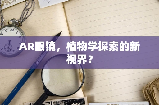 AR眼镜，植物学探索的新视界？