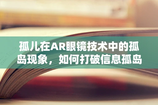 孤儿在AR眼镜技术中的孤岛现象，如何打破信息孤岛，实现技术融合？