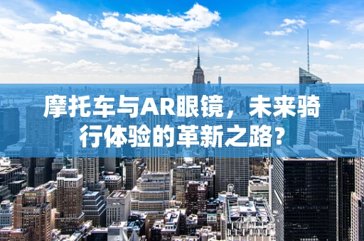 摩托车与AR眼镜，未来骑行体验的革新之路？