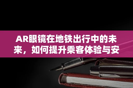 AR眼镜在地铁出行中的未来，如何提升乘客体验与安全？