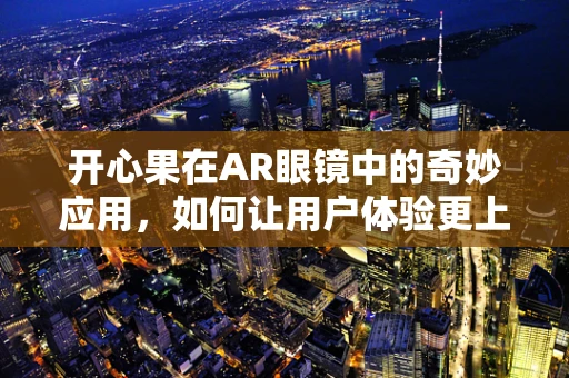 开心果在AR眼镜中的奇妙应用，如何让用户体验更上一层楼？