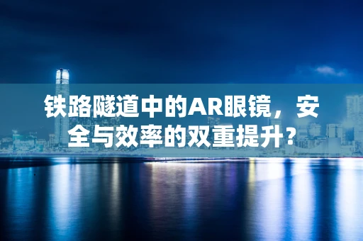 铁路隧道中的AR眼镜，安全与效率的双重提升？