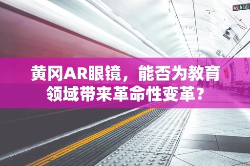 黄冈AR眼镜，能否为教育领域带来革命性变革？